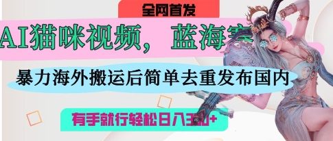AI猫咪视频蓝海赛道，操作简单，直接海外搬运，简单去重，操作简单，有手就行日入3张-爱尚网赚
