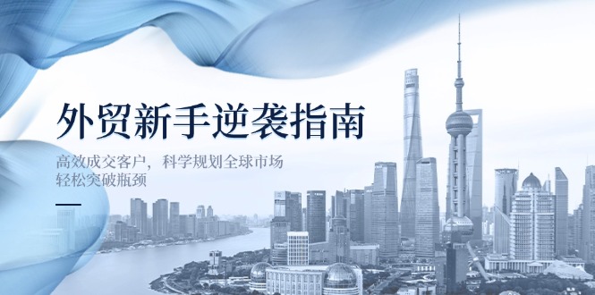 （14201期）外贸新手逆袭指南：高效成交客户，科学规划全球市场，轻松突破瓶颈-爱尚网赚