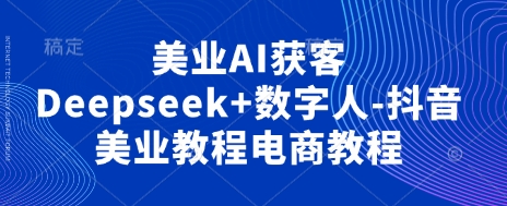 美业AI获客Deepseek+数字人-抖音美业教程电商教程-爱尚网赚