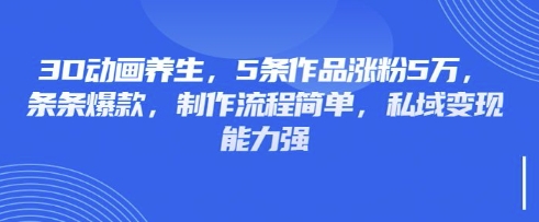 3D动画养生，5条作品涨粉5万，条条爆款，制作流程简单，私域变现能力强-爱尚网赚