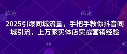 2025引爆同城流量，手把手教你抖音同城引流，上万家实体店实战营销经验-爱尚网赚
