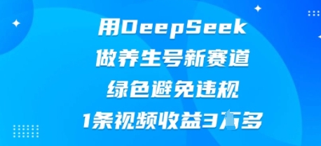 用DeepSeek做养生号新赛道，绿色避免违规，1条视频收益3W多-爱尚网赚