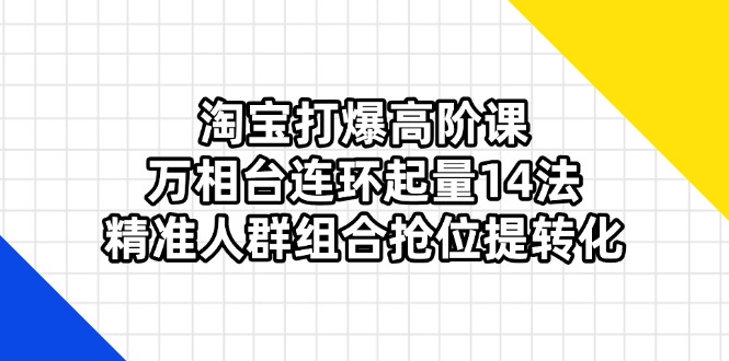 （14298期）淘宝打爆高阶课：万相台连环起量14法，精准人群组合抢位提转化-爱尚网赚
