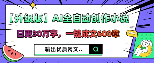 【升级版】AI全自动创作小说，日更30万字，一键成文600章-爱尚网赚
