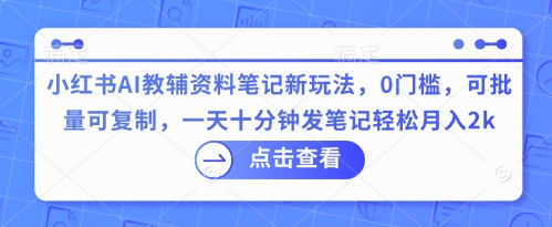 小红书AI教辅资料笔记新玩法，0门槛，可批量可复制，一天十分钟发笔记轻松月入2k-爱尚网赚