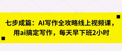 七步成篇：AI写作全攻略线上视频课，用ai搞定写作，每天早下班2小时-爱尚网赚