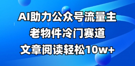 公众号流量主老物件冷门赛道，AI助力，文章阅读轻松10w+，全流程详细教程-爱尚网赚