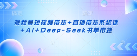 视频号短视频带货+直播带货系统课+AI+Deep-Seek书单带货-爱尚网赚